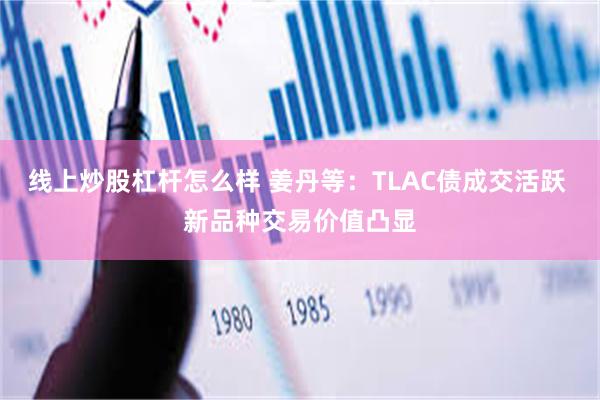 线上炒股杠杆怎么样 姜丹等：TLAC债成交活跃 新品种交易价值凸显