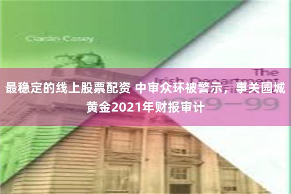 最稳定的线上股票配资 中审众环被警示，事关园城黄金2021年财报审计