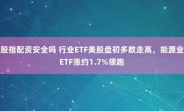 股指配资安全吗 行业ETF美股盘初多数走高，能源业ETF涨约1.7%领跑