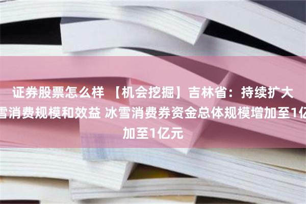 证券股票怎么样 【机会挖掘】吉林省：持续扩大冰雪消费规模和效益 冰雪消费券资金总体规模增加至1亿元