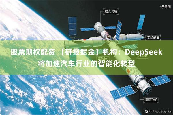 股票期权配资 【研报掘金】机构：DeepSeek将加速汽车行业的智能化转型