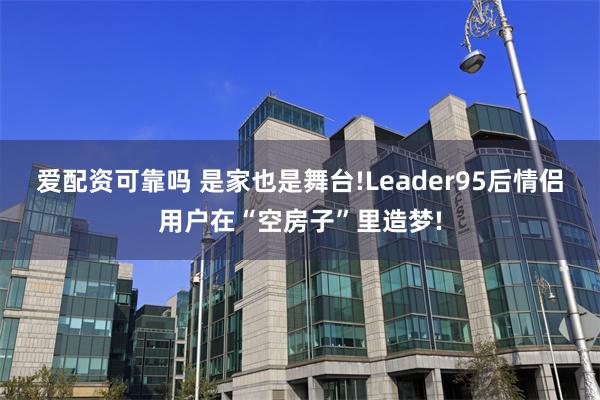 爱配资可靠吗 是家也是舞台!Leader95后情侣用户在“空房子”里造梦!