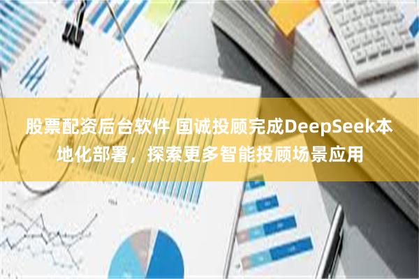 股票配资后台软件 国诚投顾完成DeepSeek本地化部署，探索更多智能投顾场景应用