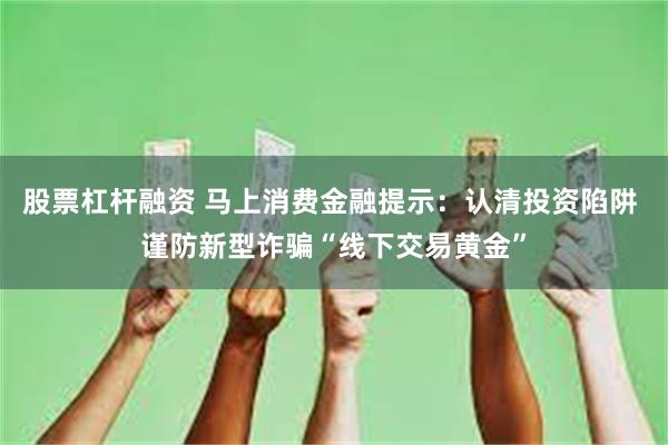 股票杠杆融资 马上消费金融提示：认清投资陷阱 谨防新型诈骗“线下交易黄金”