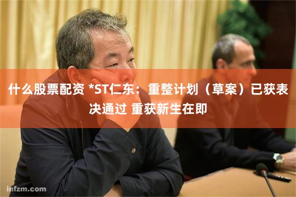 什么股票配资 *ST仁东：重整计划（草案）已获表决通过 重获新生在即