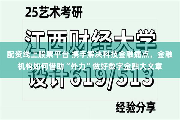 配资线上股票平台 携手解决科技金融痛点，金融机构如何借助“外力”做好数字金融大文章