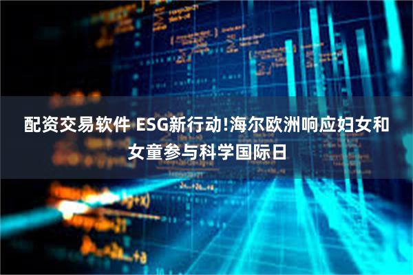 配资交易软件 ESG新行动!海尔欧洲响应妇女和女童参与科学国际日