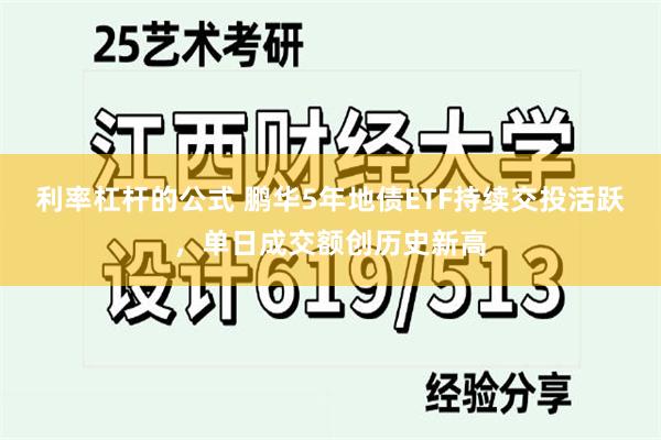 利率杠杆的公式 鹏华5年地债ETF持续交投活跃，单日成交额创历史新高