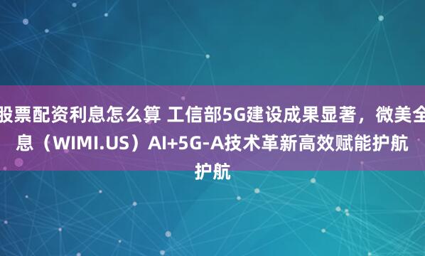 股票配资利息怎么算 工信部5G建设成果显著，微美全息（WIMI.US）AI+5G-A技术革新高效赋能护航