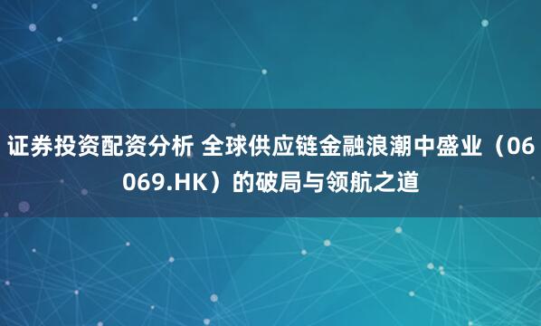 证券投资配资分析 全球供应链金融浪潮中盛业（06069.HK）的破局与领航之道