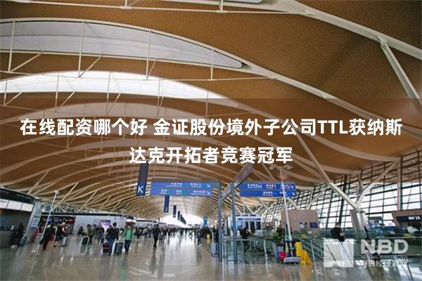 在线配资哪个好 金证股份境外子公司TTL获纳斯达克开拓者竞赛冠军