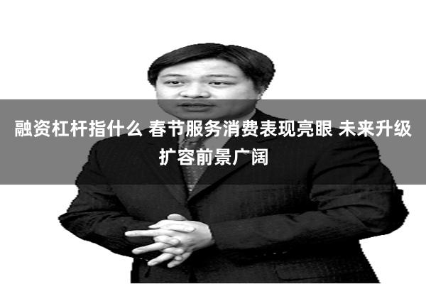 融资杠杆指什么 春节服务消费表现亮眼 未来升级扩容前景广阔