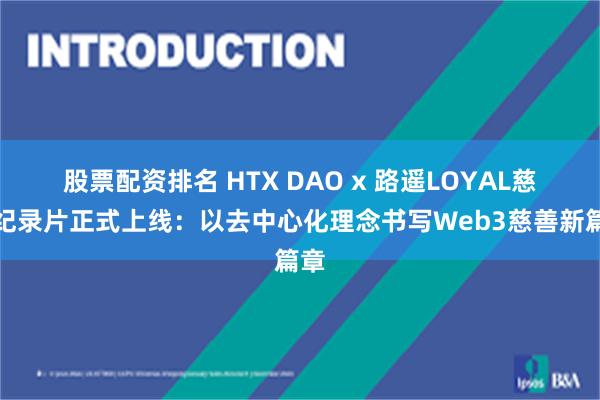 股票配资排名 HTX DAO x 路遥LOYAL慈善纪录片正式上线：以去中心化理念书写Web3慈善新篇章