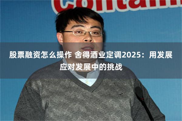 股票融资怎么操作 舍得酒业定调2025：用发展应对发展中的挑战