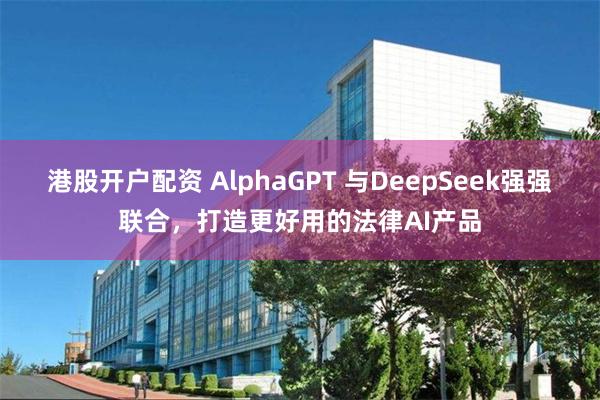 港股开户配资 AlphaGPT 与DeepSeek强强联合，打造更好用的法律AI产品