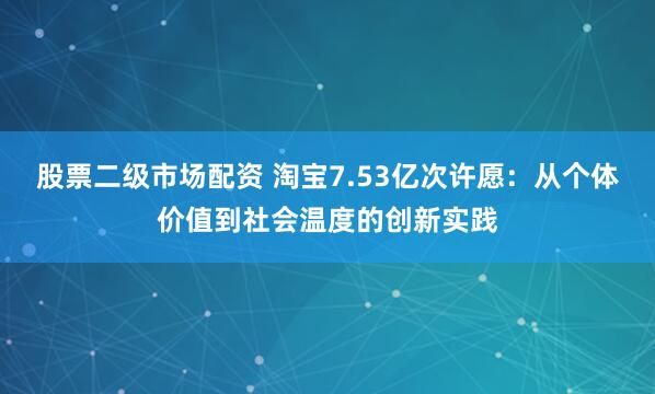 股票二级市场配资 淘宝7.53亿次许愿：从个体价值到社会温度的创新实践