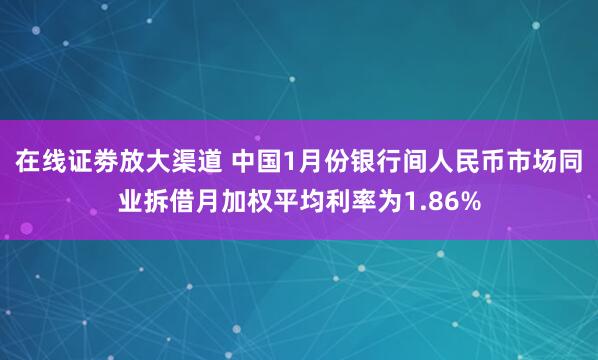 在线证劵放大渠道 中国1月份银行间人民币市场同业拆借月加权平均利率为1.86%