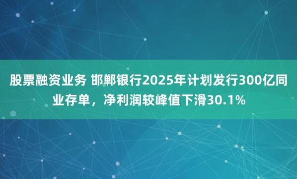 股票融资业务 邯郸银行2025年计划发行300亿同业存单，净利润较峰值下滑30.1%