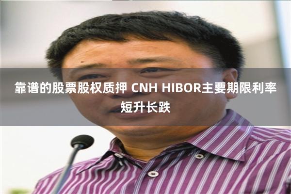 靠谱的股票股权质押 CNH HIBOR主要期限利率短升长跌