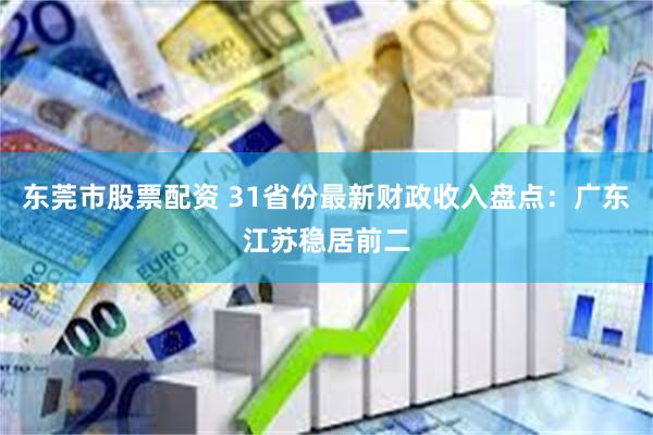 东莞市股票配资 31省份最新财政收入盘点：广东江苏稳居前二