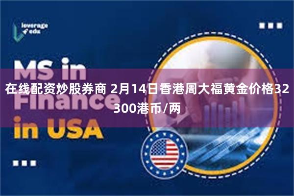 在线配资炒股券商 2月14日香港周大福黄金价格32300港币/两