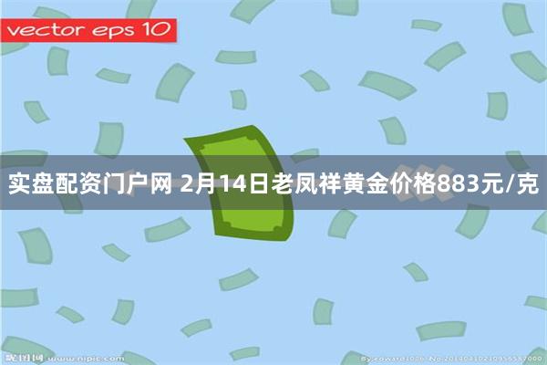 实盘配资门户网 2月14日老凤祥黄金价格883元/克