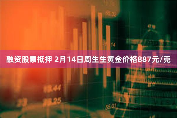 融资股票抵押 2月14日周生生黄金价格887元/克