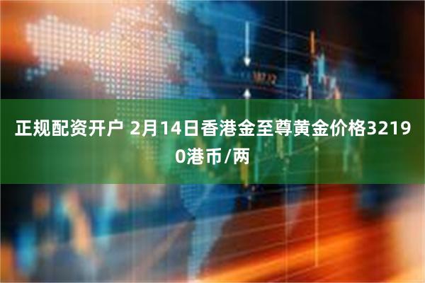 正规配资开户 2月14日香港金至尊黄金价格32190港币/两