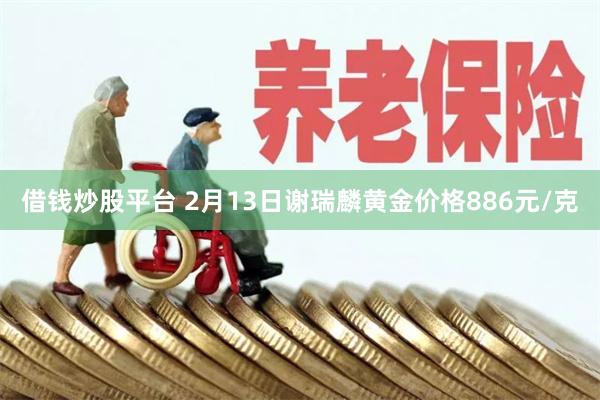 借钱炒股平台 2月13日谢瑞麟黄金价格886元/克