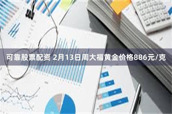 可靠股票配资 2月13日周大福黄金价格886元/克