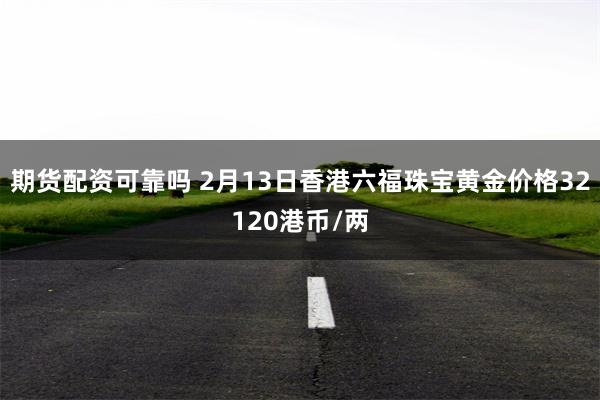 期货配资可靠吗 2月13日香港六福珠宝黄金价格32120港币/两