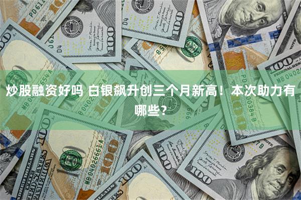 炒股融资好吗 白银飙升创三个月新高！本次助力有哪些？