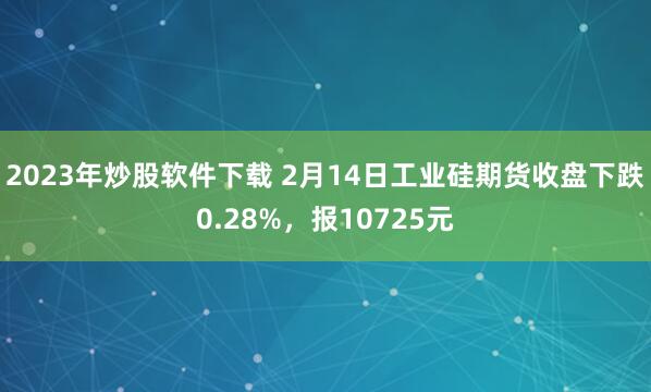 2023年炒股软件下载 2月14日工业硅期货收盘下跌0.28%，报10725元