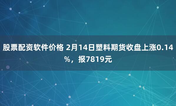 股票配资软件价格 2月14日塑料期货收盘上涨0.14%，报7819元