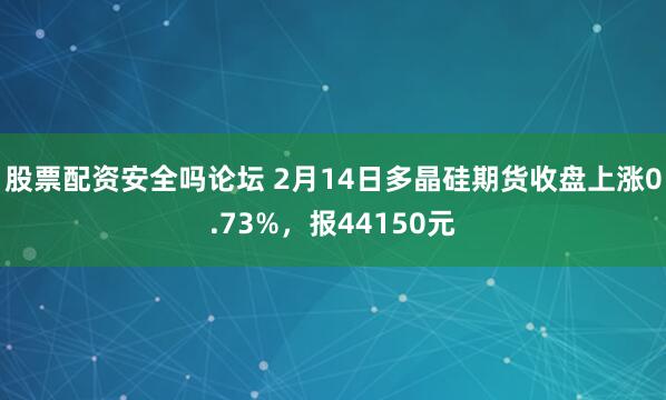 股票配资安全吗论坛 2月14日多晶硅期货收盘上涨0.73%，报44150元