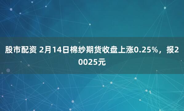 股市配资 2月14日棉纱期货收盘上涨0.25%，报20025元