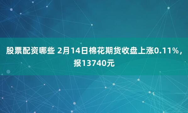 股票配资哪些 2月14日棉花期货收盘上涨0.11%，报13740元