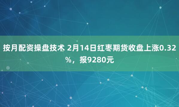 按月配资操盘技术 2月14日红枣期货收盘上涨0.32%，报9280元