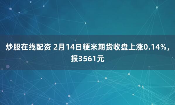 炒股在线配资 2月14日粳米期货收盘上涨0.14%，报3561元