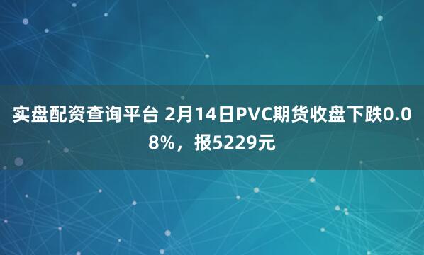 实盘配资查询平台 2月14日PVC期货收盘下跌0.08%，报5229元