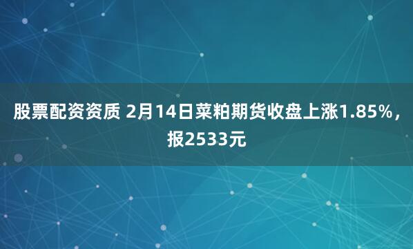 股票配资资质 2月14日菜粕期货收盘上涨1.85%，报2533元