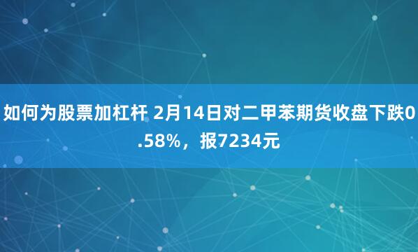 如何为股票加杠杆 2月14日对二甲苯期货收盘下跌0.58%，报7234元