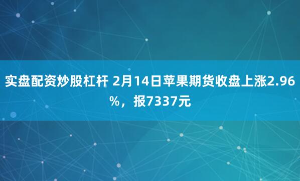 实盘配资炒股杠杆 2月14日苹果期货收盘上涨2.96%，报7337元