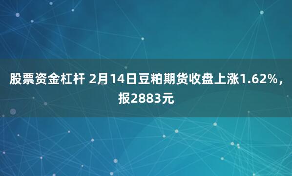 股票资金杠杆 2月14日豆粕期货收盘上涨1.62%，报2883元