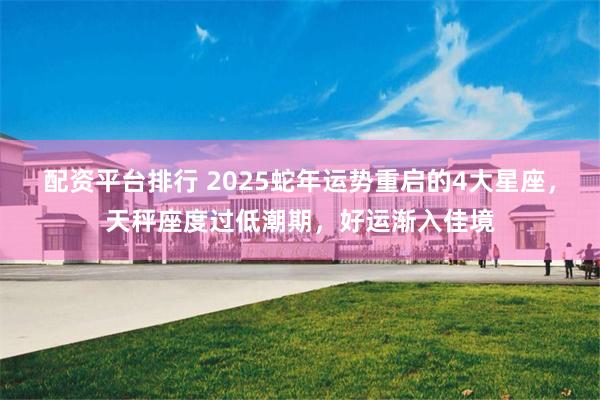 配资平台排行 2025蛇年运势重启的4大星座，天秤座度过低潮期，好运渐入佳境