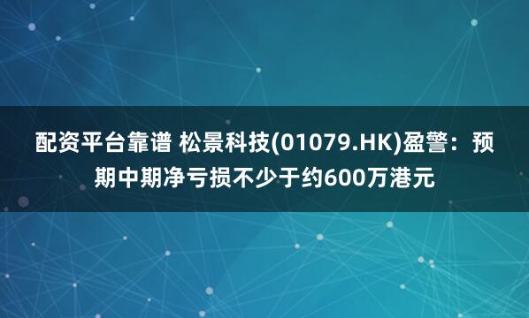 配资平台靠谱 松景科技(01079.HK)盈警：预期中期净亏损不少于约600万港元