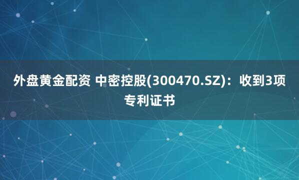 外盘黄金配资 中密控股(300470.SZ)：收到3项专利证书