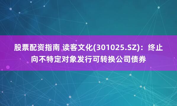 股票配资指南 读客文化(301025.SZ)：终止向不特定对象发行可转换公司债券