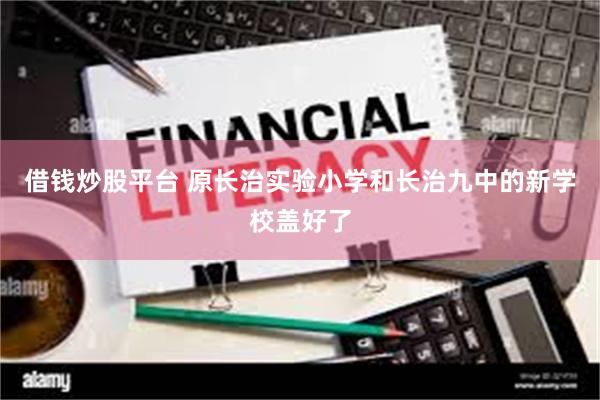 借钱炒股平台 原长治实验小学和长治九中的新学校盖好了