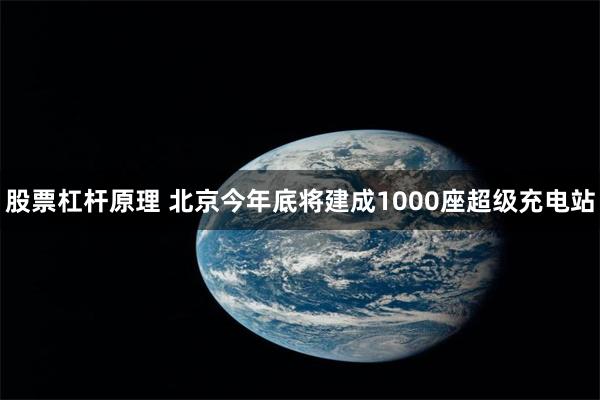 股票杠杆原理 北京今年底将建成1000座超级充电站